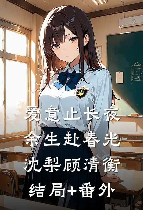 爱意止长夜，余生赴春光沈梨顾清衡结局+番外