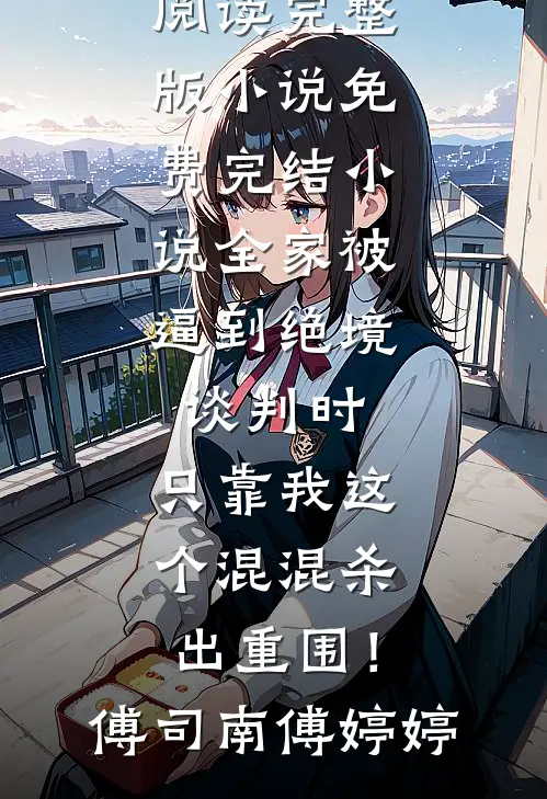 全家被逼到绝境谈判时，只靠我这个混混杀出重围！(傅司南傅婷婷)免费阅读完整版小说_免费完结小说全家被逼到绝境谈判时，只靠我这个混混杀出重围！傅司南傅婷婷