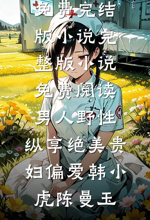 男人野性：纵享绝美贵妇偏爱(韩小虎陈曼玉)免费完结版小说_完整版小说免费阅读男人野性：纵享绝美贵妇偏爱韩小虎陈曼玉
