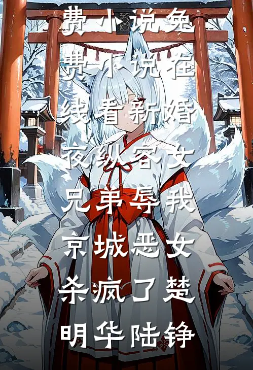 新婚夜纵容女兄弟辱我，京城恶女杀疯了(楚明华陆铮)全集免费小说_免费小说在线看新婚夜纵容女兄弟辱我，京城恶女杀疯了(楚明华陆铮)