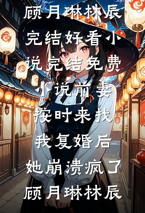 前妻按时来找我复婚后，她崩溃疯了(顾月琳林辰)完结好看小说_完结免费小说前妻按时来找我复婚后，她崩溃疯了顾月琳林辰