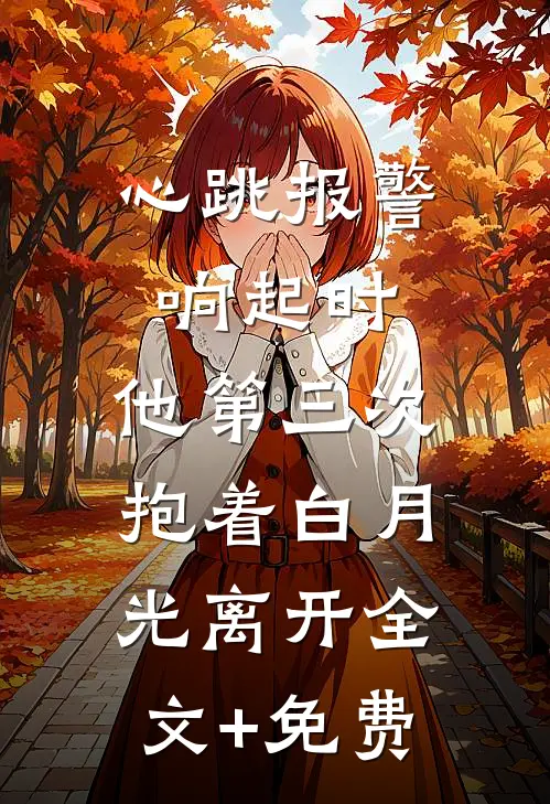 心跳报警响起时，他第三次抱着白月光离开全文+免费