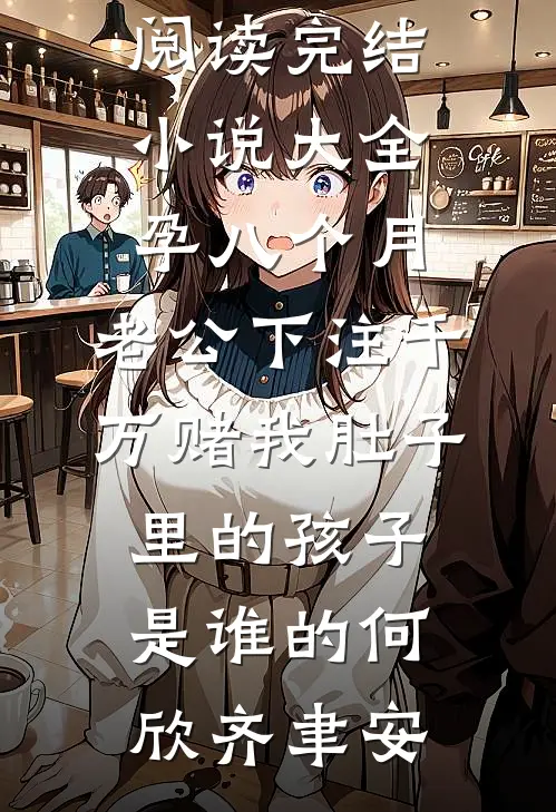 孕八个月，老公下注千万赌我肚子里的孩子是谁的(何欣齐聿安)小说全文免费阅读_完结小说大全孕八个月，老公下注千万赌我肚子里的孩子是谁的(何欣齐聿安)