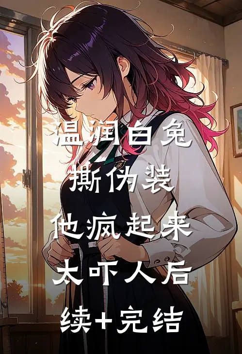 温润白兔撕伪装，他疯起来太吓人后续+完结