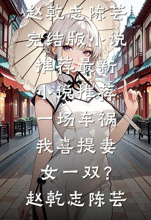 一场车祸，我喜提妻女一双？(赵乾志陈芸)完结版小说推荐_最新小说推荐一场车祸，我喜提妻女一双？(赵乾志陈芸)