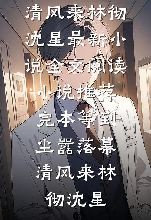 等到尘嚣落幕，清风来林彻沈星最新小说全文阅读_小说推荐完本等到尘嚣落幕，清风来林彻沈星