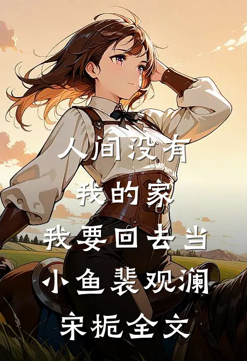 人间没有我的家，我要回去当小鱼裴观澜宋栀全文