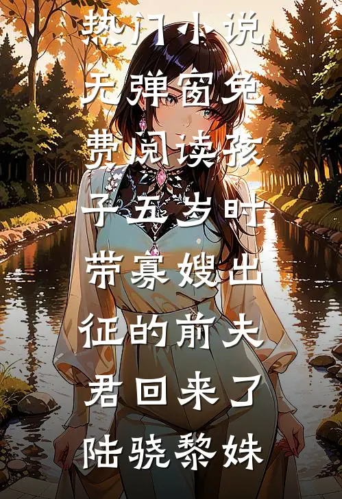 孩子五岁时，带寡嫂出征的前夫君回来了陆骁黎姝最热门小说_无弹窗免费阅读孩子五岁时，带寡嫂出征的前夫君回来了陆骁黎姝