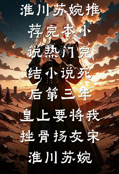 死后第三年，皇上要将我挫骨扬灰宋淮川苏婉推荐完本小说_热门完结小说死后第三年，皇上要将我挫骨扬灰宋淮川苏婉