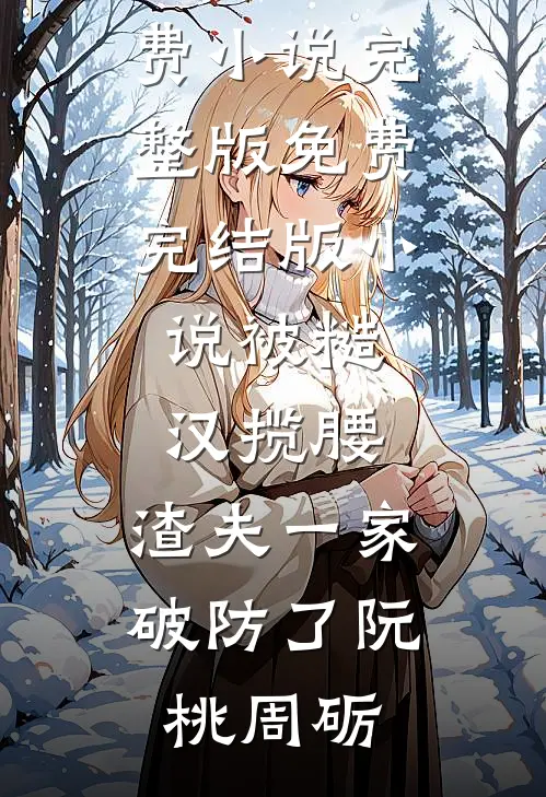 被糙汉揽腰，渣夫一家破防了阮桃周砺免费小说完整版_免费完结版小说被糙汉揽腰，渣夫一家破防了阮桃周砺