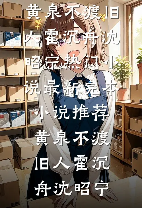 黄泉不渡旧人霍沉舟沈昭宁热门小说_最新完本小说推荐黄泉不渡旧人(霍沉舟沈昭宁)