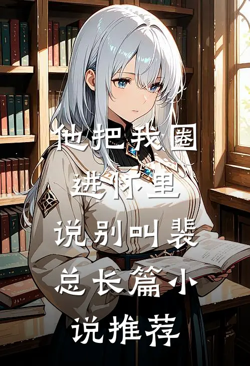 他把我圈进怀里，说别叫裴总长篇小说推荐
