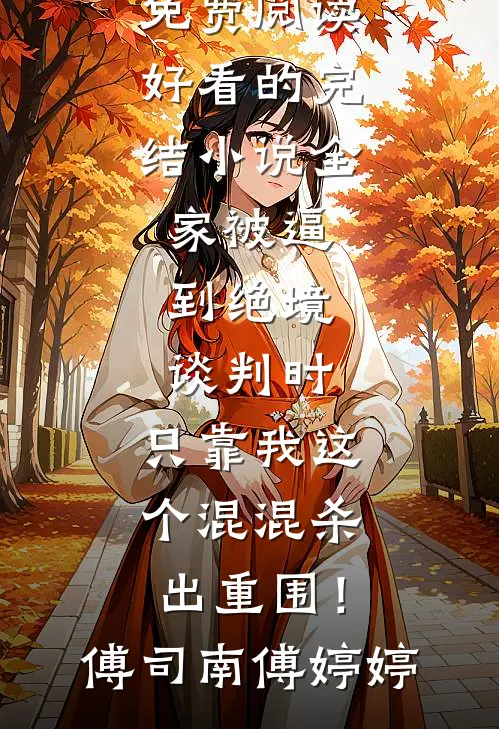全家被逼到绝境谈判时，只靠我这个混混杀出重围！(傅司南傅婷婷)小说免费阅读_好看的完结小说全家被逼到绝境谈判时，只靠我这个混混杀出重围！(傅司南傅婷婷)