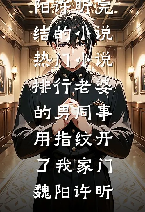 老婆的男同事，用指纹开了我家门魏阳许昕完结的小说_热门小说排行老婆的男同事，用指纹开了我家门(魏阳许昕)