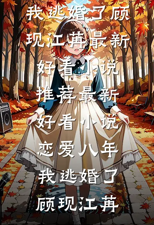 恋爱八年，我逃婚了(顾现江苒)最新好看小说推荐_最新好看小说恋爱八年，我逃婚了顾现江苒