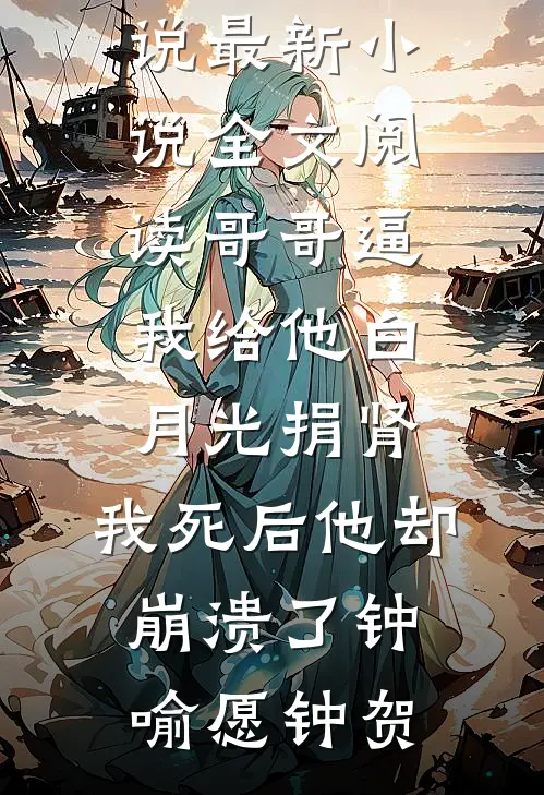 哥哥逼我给他白月光捐肾，我死后他却崩溃了钟喻愿钟贺最新完本小说_最新小说全文阅读哥哥逼我给他白月光捐肾，我死后他却崩溃了(钟喻愿钟贺)