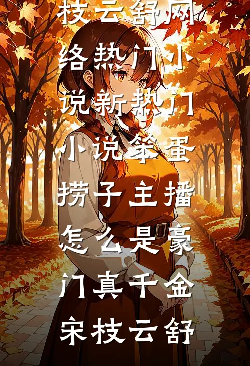 笨蛋捞子主播，怎么是豪门真千金宋枝云舒网络热门小说_新热门小说笨蛋捞子主播，怎么是豪门真千金(宋枝云舒)