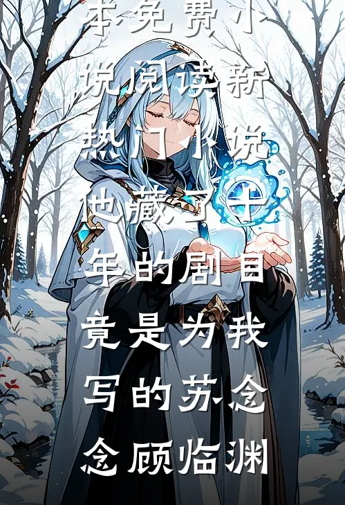 他藏了十年的剧目，竟是为我写的苏念念顾临渊全本免费小说阅读_新热门小说他藏了十年的剧目，竟是为我写的苏念念顾临渊