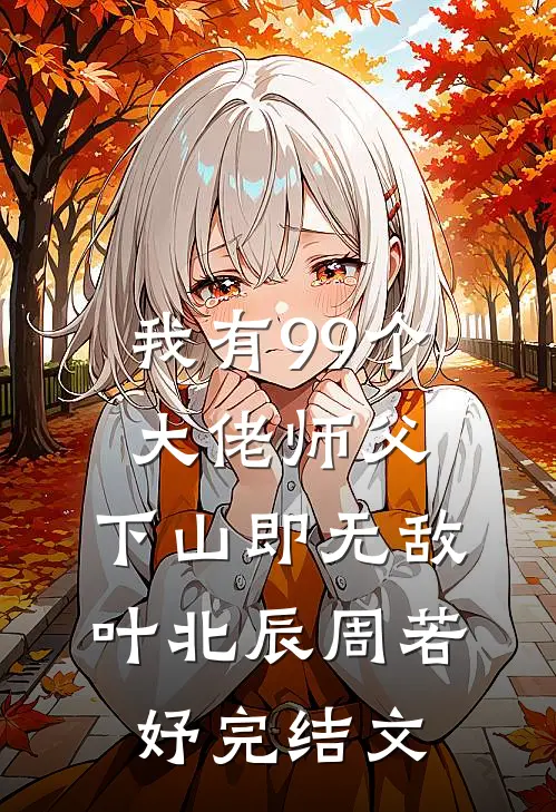 我有99个大佬师父，下山即无敌叶北辰周若妤完结文