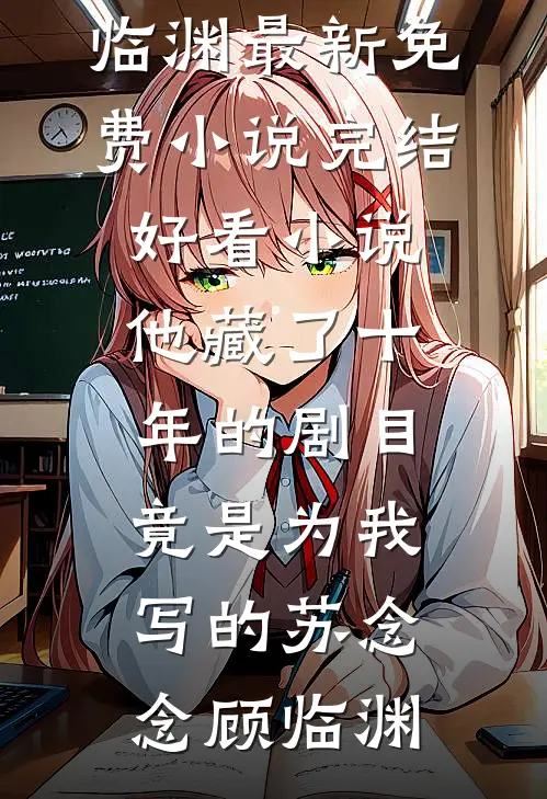 他藏了十年的剧目，竟是为我写的苏念念顾临渊最新免费小说_完结好看小说他藏了十年的剧目，竟是为我写的苏念念顾临渊