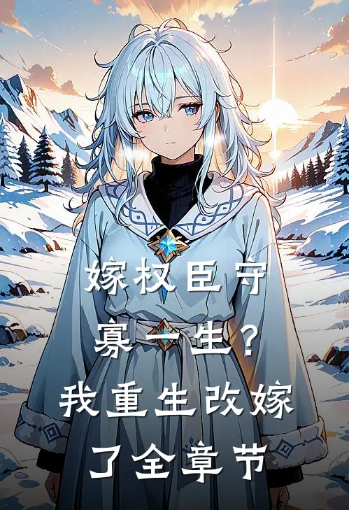 嫁权臣守寡一生？我重生改嫁了全章节