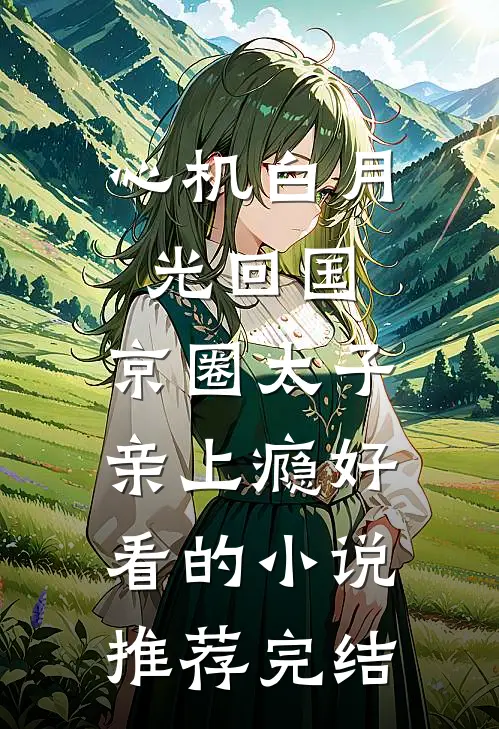 心机白月光回国，京圈太子亲上瘾好看的小说推荐完结