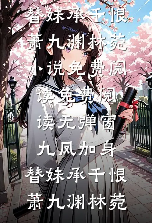 九凤加身，替妹承千恨萧九渊林菀小说免费阅读_免费阅读无弹窗九凤加身，替妹承千恨萧九渊林菀