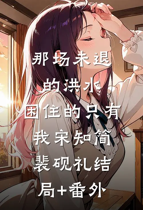 那场未退的洪水，困住的只有我宋知简裴砚礼结局+番外