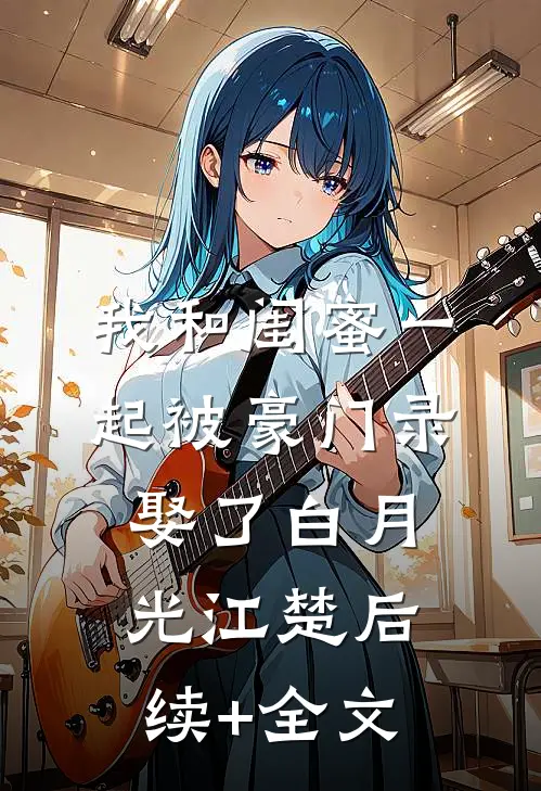 我和闺蜜一起被豪门录娶了白月光江楚后续+全文