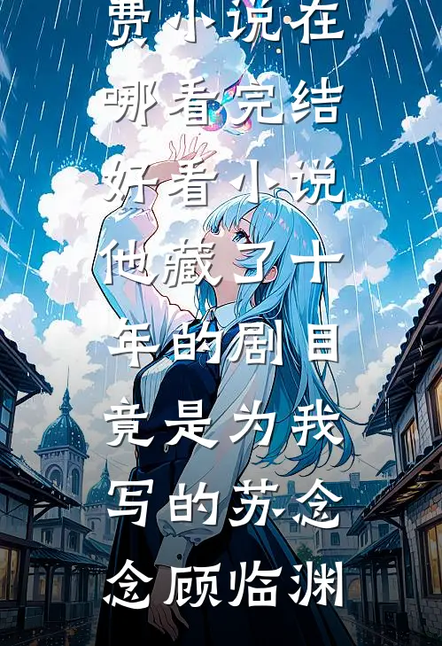他藏了十年的剧目，竟是为我写的苏念念顾临渊免费小说在哪看_完结好看小说他藏了十年的剧目，竟是为我写的苏念念顾临渊