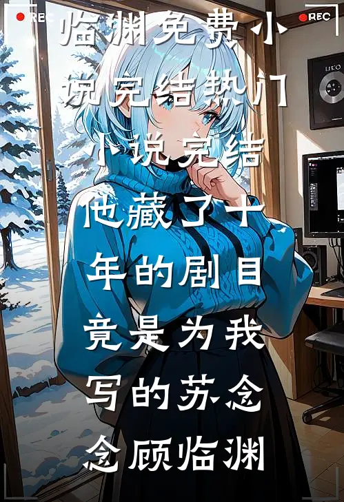 他藏了十年的剧目，竟是为我写的苏念念顾临渊免费小说完结_热门小说完结他藏了十年的剧目，竟是为我写的苏念念顾临渊