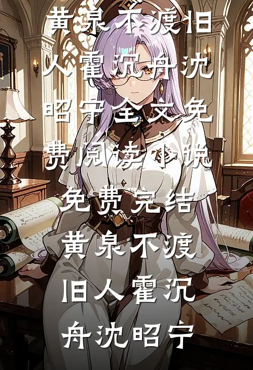 黄泉不渡旧人霍沉舟沈昭宁全文免费阅读_小说免费完结黄泉不渡旧人(霍沉舟沈昭宁)