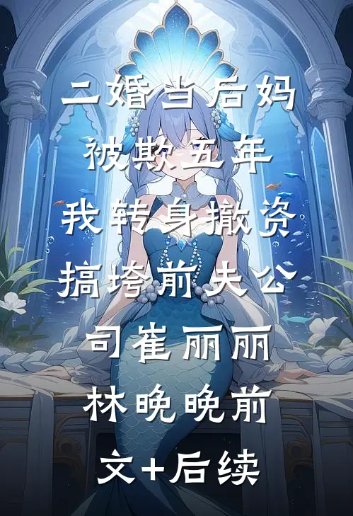 二婚当后妈被欺五年，我转身撤资搞垮前夫公司崔丽丽林晚晚前文+后续