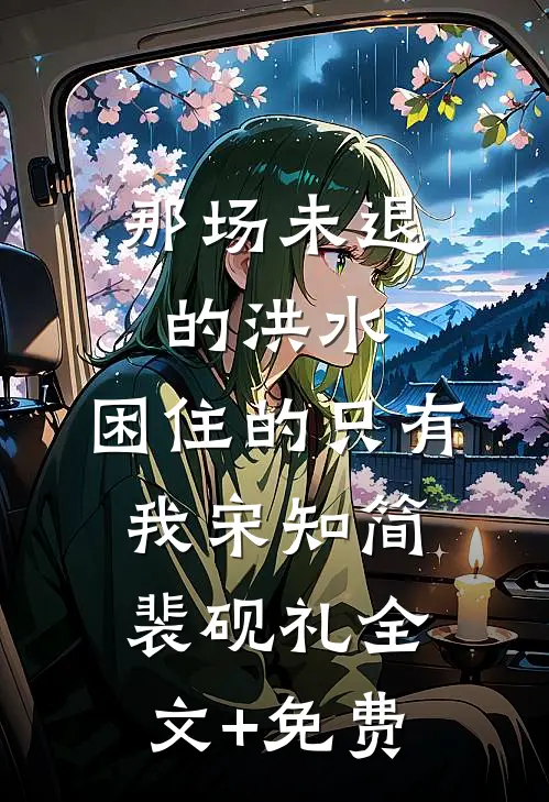 那场未退的洪水，困住的只有我宋知简裴砚礼全文+免费