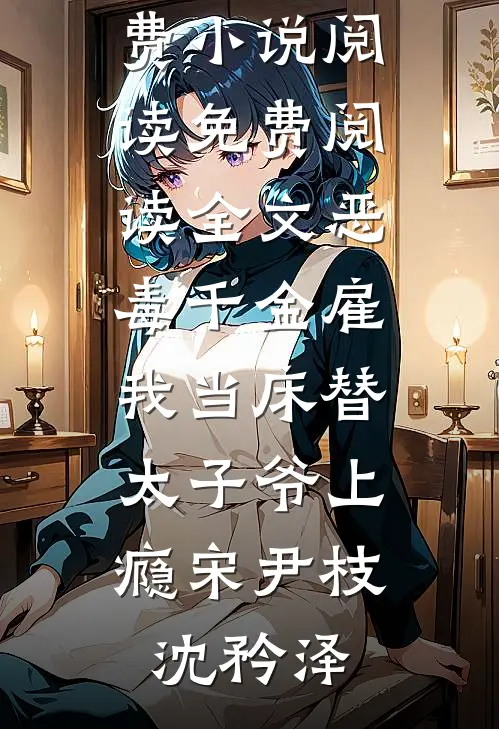 恶毒千金雇我当床替，太子爷上瘾宋尹枝沈矜泽全本免费小说阅读_免费阅读全文恶毒千金雇我当床替，太子爷上瘾宋尹枝沈矜泽