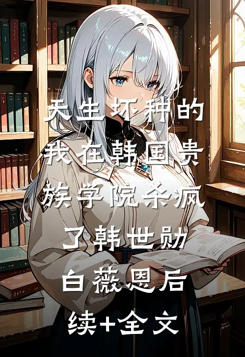天生坏种的我在韩国贵族学院杀疯了韩世勋白薇恩后续+全文