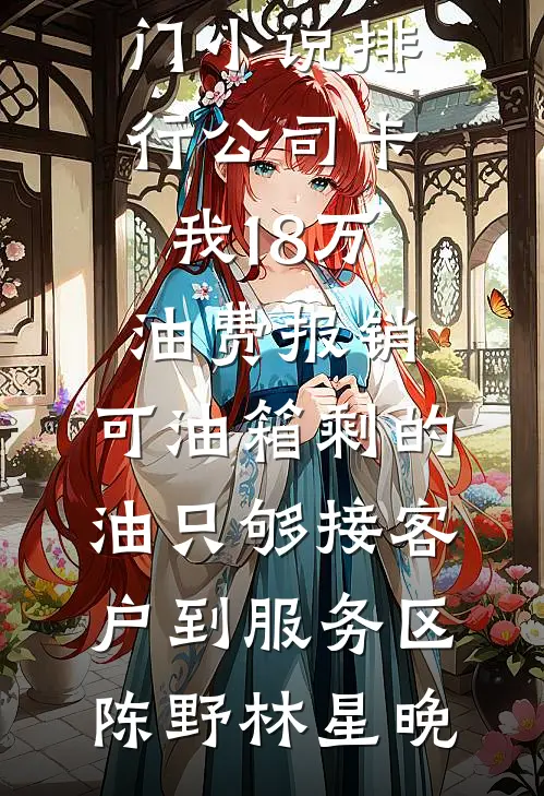 公司卡我18万油费报销，可油箱剩的油只够接客户到服务区陈野林星晚全集免费小说_热门小说排行公司卡我18万油费报销，可油箱剩的油只够接客户到服务区陈野林星晚