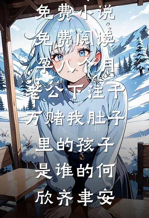 孕八个月，老公下注千万赌我肚子里的孩子是谁的(何欣齐聿安)完本小说阅读_免费小说免费阅读孕八个月，老公下注千万赌我肚子里的孩子是谁的(何欣齐聿安)