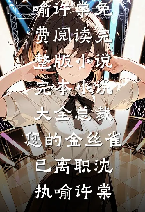 总裁，您的金丝雀已离职沈执喻许棠免费阅读完整版小说_完本小说大全总裁，您的金丝雀已离职沈执喻许棠