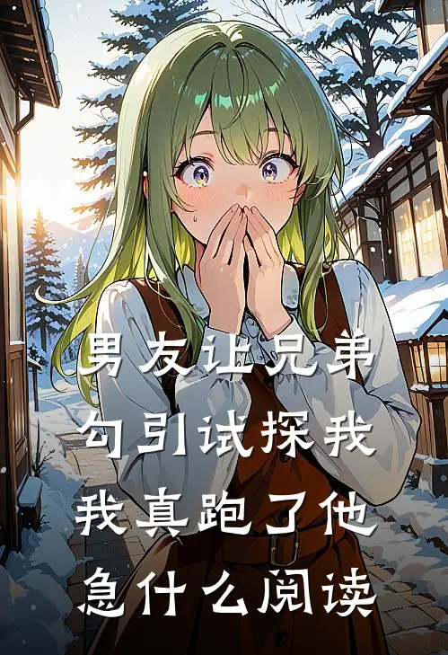 男友让兄弟勾引试探我，我真跑了他急什么阅读
