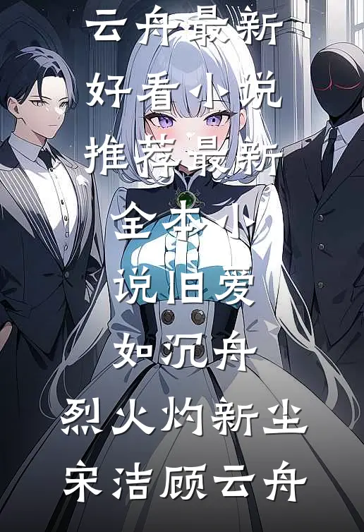 旧爱如沉舟，烈火灼新尘(宋洁顾云舟)最新好看小说推荐_最新全本小说旧爱如沉舟，烈火灼新尘(宋洁顾云舟)