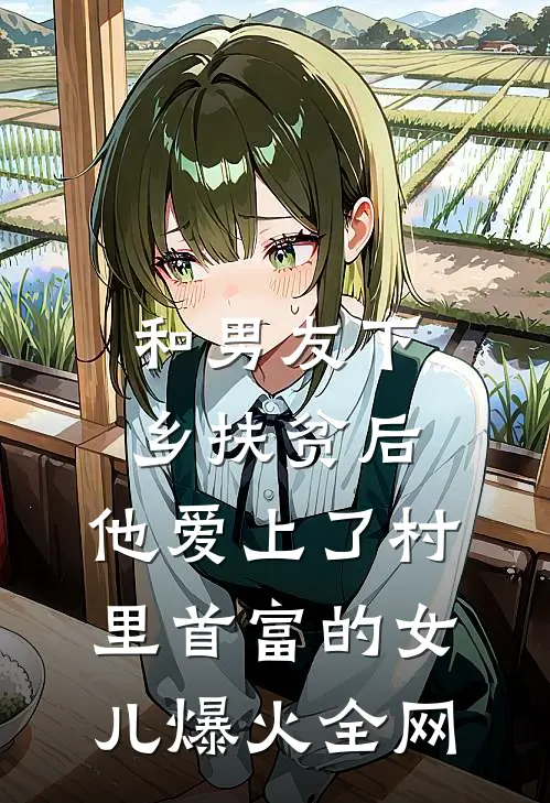 和男友下乡扶贫后，他爱上了村里首富的女儿爆火全网