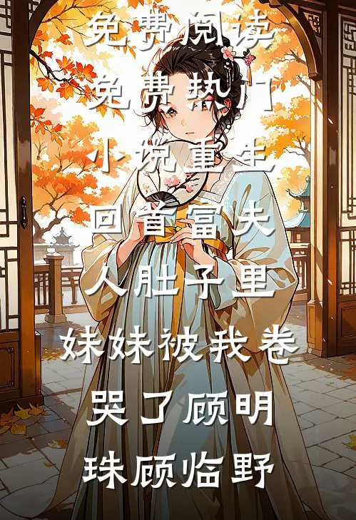 重生回首富夫人肚子里，妹妹被我卷哭了顾明珠顾临野小说全文免费阅读_免费热门小说重生回首富夫人肚子里，妹妹被我卷哭了顾明珠顾临野