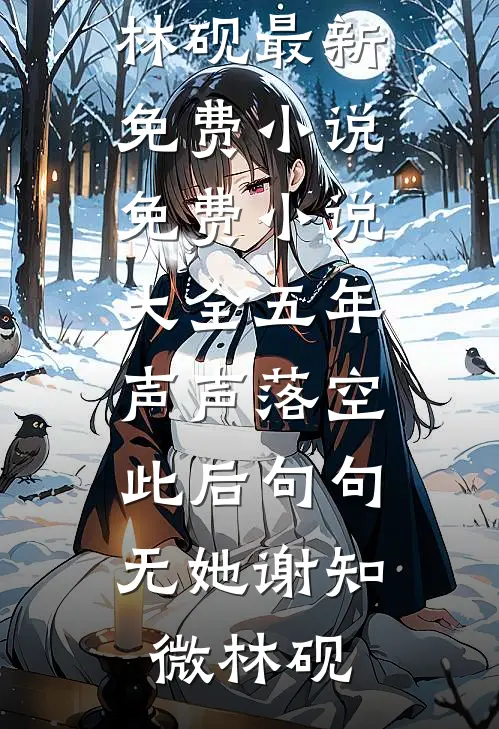 五年声声落空，此后句句无她(谢知微林砚)最新免费小说_免费小说大全五年声声落空，此后句句无她(谢知微林砚)