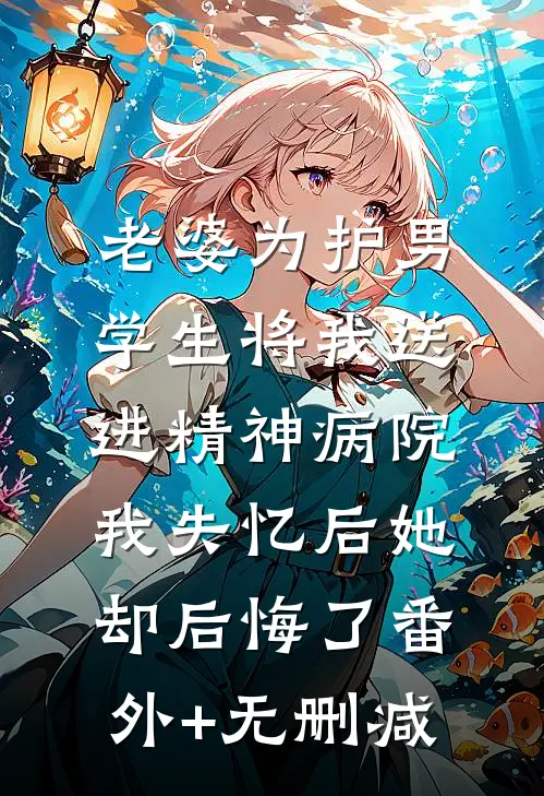 老婆为护男学生将我送进精神病院，我失忆后她却后悔了番外+无删减