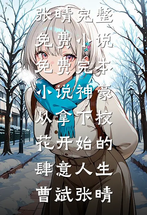 神豪：从拿下校花开始的肆意人生曹斌张晴完整免费小说_免费完本小说神豪：从拿下校花开始的肆意人生(曹斌张晴)