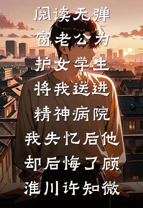 老公为护女学生将我送进精神病院，我失忆后他却后悔了(顾淮川许知微)无弹窗全文免费阅读_免费阅读无弹窗老公为护女学生将我送进精神病院，我失忆后他却后悔了(顾淮川许知微)