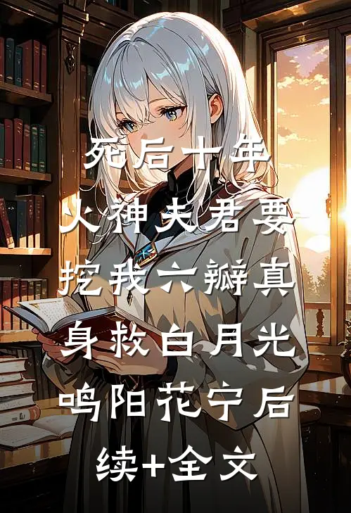 死后十年，火神夫君要挖我六瓣真身救白月光鸣阳花宁后续+全文