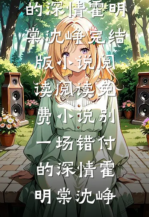 别一场错付的深情(霍明棠沈峥)完结版小说阅读_阅读免费小说别一场错付的深情(霍明棠沈峥)