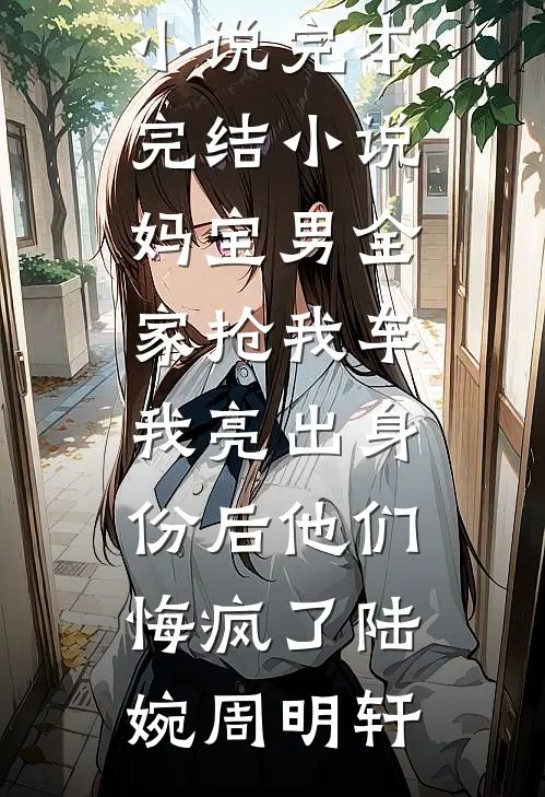 妈宝男全家抢我车，我亮出身份后他们悔疯了陆婉周明轩完结版小说_完本完结小说妈宝男全家抢我车，我亮出身份后他们悔疯了(陆婉周明轩)